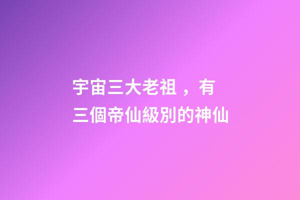 宇宙三大老祖，有三個帝仙級別的神仙